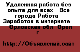 Удалённая работа без опыта для всех - Все города Работа » Заработок в интернете   . Орловская обл.,Орел г.